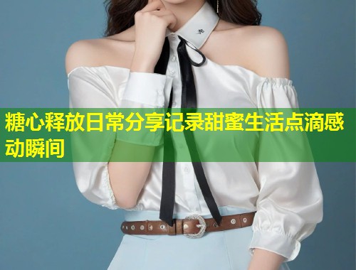 糖心释放日常分享记录甜蜜生活点滴感动瞬间  第2张