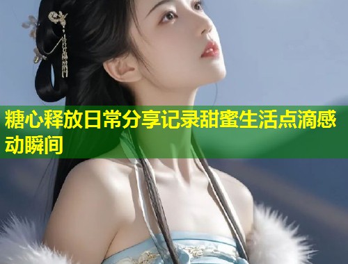 糖心释放日常分享记录甜蜜生活点滴感动瞬间