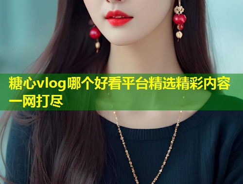 糖心vlog哪个好看平台精选精彩内容一网打尽  第2张