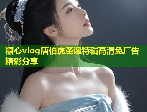 糖心vlog唐伯虎圣诞特辑高清免广告精彩分享