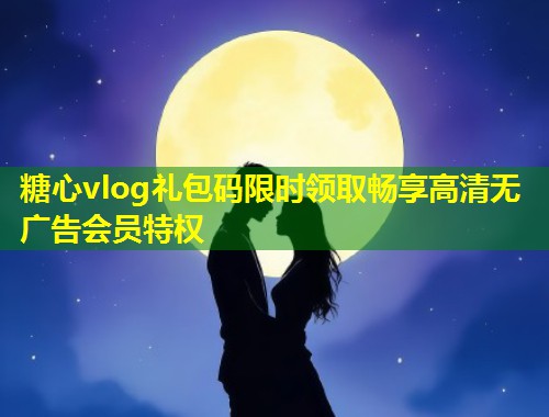 糖心vlog礼包码限时领取畅享高清无广告会员特权
