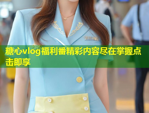 糖心vlog福利番精彩内容尽在掌握点击即享