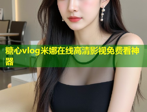 糖心vlog米娜在线高清影视免费看神器  第2张
