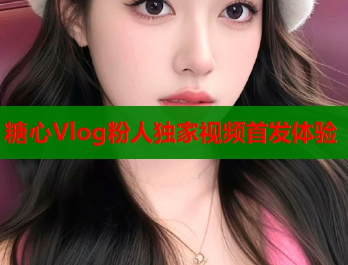 糖心Vlog粉人独家视频首发体验