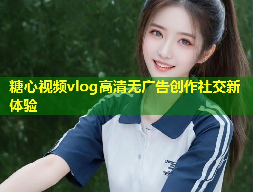 糖心视频vlog高清无广告创作社交新体验
