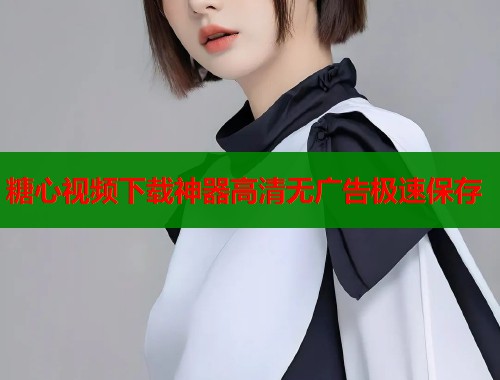 糖心视频下载神器高清无广告极速保存