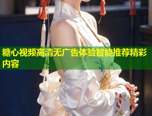 糖心视频高清无广告体验智能推荐精彩内容