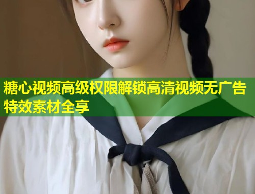 糖心视频高级权限解锁高清视频无广告特效素材全享