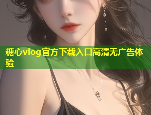 糖心vlog官方下载入口高清无广告体验