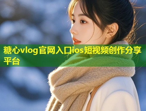 糖心vlog官网入口ios短视频创作分享平台