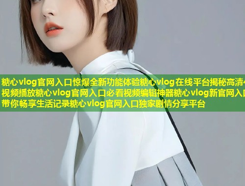 糖心vlog官网入口惊爆全新功能体验糖心vlog在线平台揭秘高清4K视频播放糖心vlog官网入口必看视频编辑神器糖心vlog新官网入口带你畅享生活记录糖心vlog官网入口独家剧情分享平台