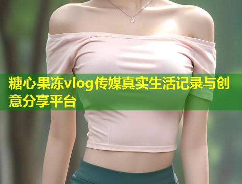 糖心果冻vlog传媒真实生活记录与创意分享平台