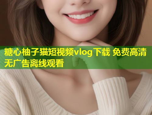 糖心柚子猫短视频vlog下载 免费高清无广告离线观看