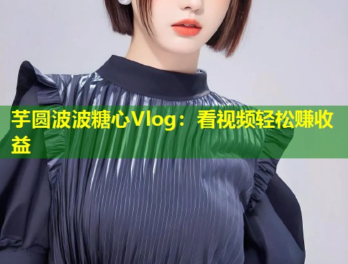 芋圆波波糖心Vlog：看视频轻松赚收益  第2张